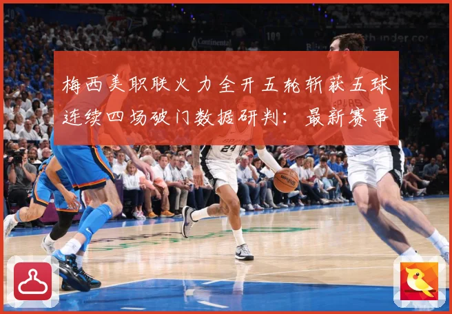 梅西美职联火力全开五轮斩获五球连续四场破门数据研判：最新赛事动态与深度分析