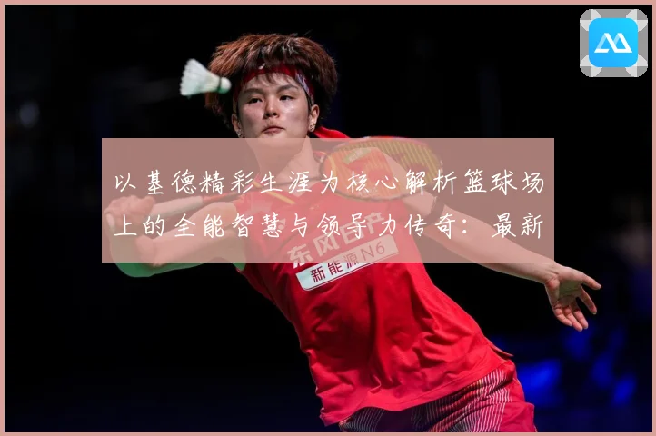 以基德精彩生涯为核心解析篮球场上的全能智慧与领导力传奇：最新赛事动态与深度分析