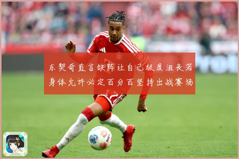 东契奇直言缺阵让自己极度沮丧若身体允许必定百分百坚持出战赛场复盘：最新赛事动态与深度分析