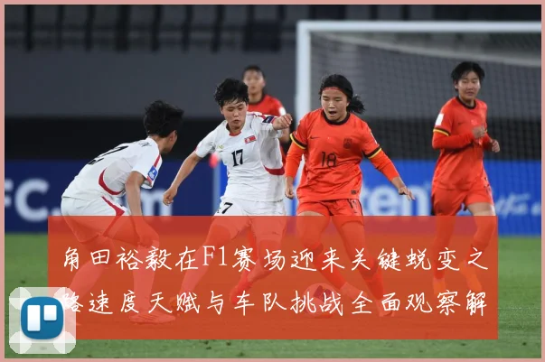 角田裕毅在F1赛场迎来关键蜕变之路速度天赋与车队挑战全面观察解析：最新赛事动态与深度分析