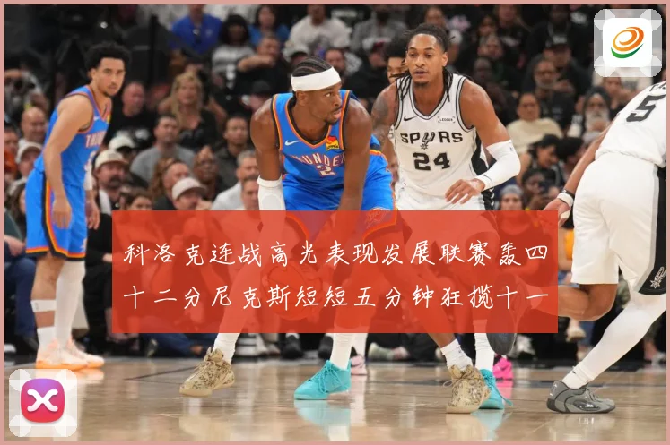 科洛克连战高光表现发展联赛轰四十二分尼克斯短短五分钟狂揽十一分赛场复盘：最新赛事动态与深度分析