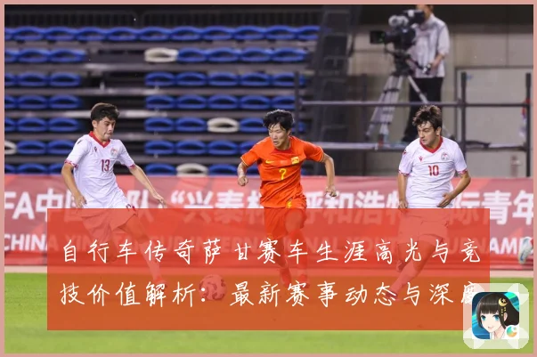 自行车传奇萨甘赛车生涯高光与竞技价值解析：最新赛事动态与深度分析
