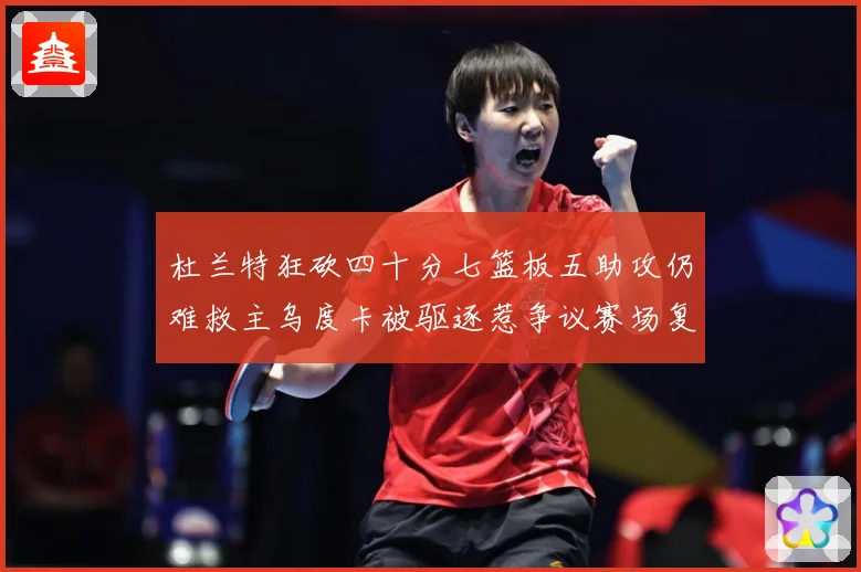 杜兰特狂砍四十分七篮板五助攻仍难救主乌度卡被驱逐惹争议赛场复盘：最新赛事动态与深度分析