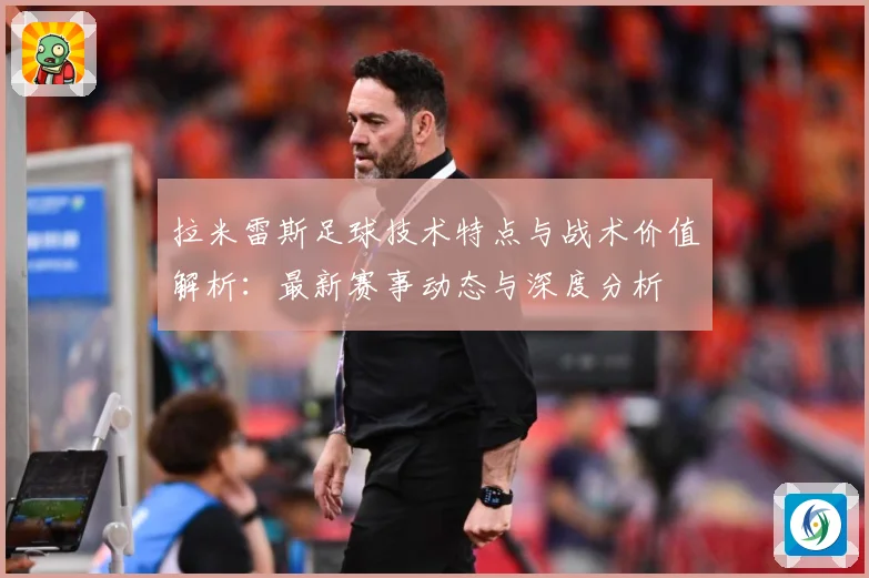 拉米雷斯足球技术特点与战术价值解析：最新赛事动态与深度分析
