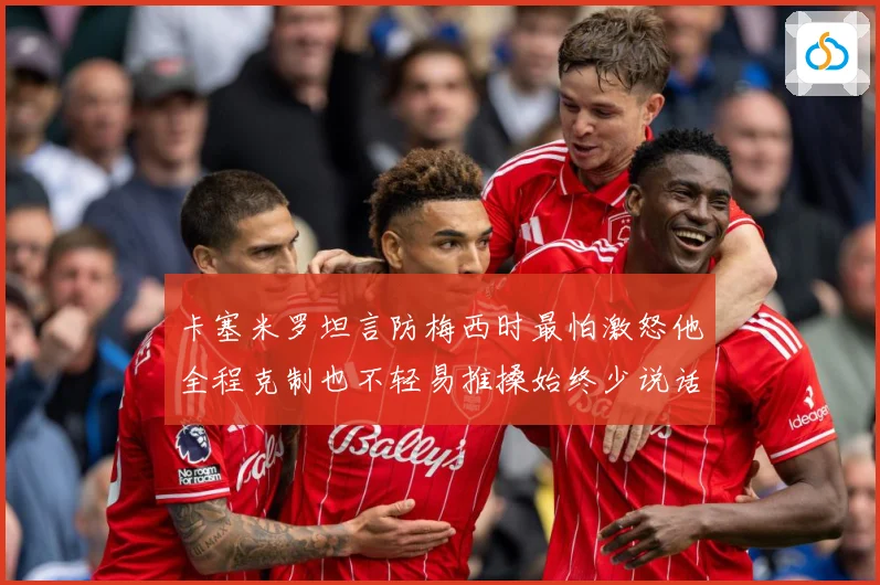 卡塞米罗坦言防梅西时最怕激怒他全程克制也不轻易推搡始终少说话战术观察：最新赛事动态与深度分析
