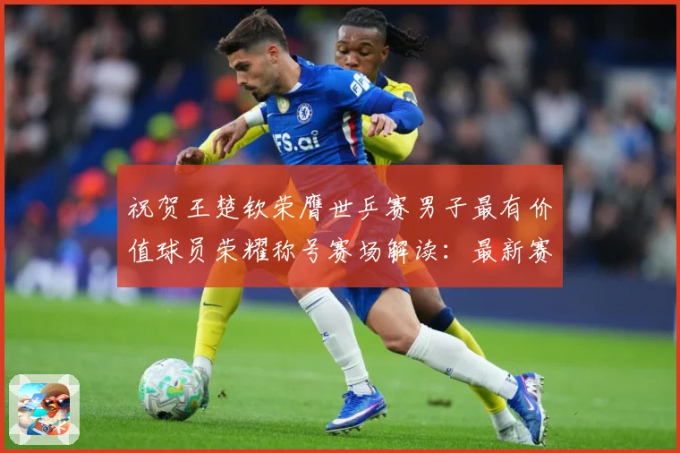祝贺王楚钦荣膺世乒赛男子最有价值球员荣耀称号赛场解读：最新赛事动态与深度分析