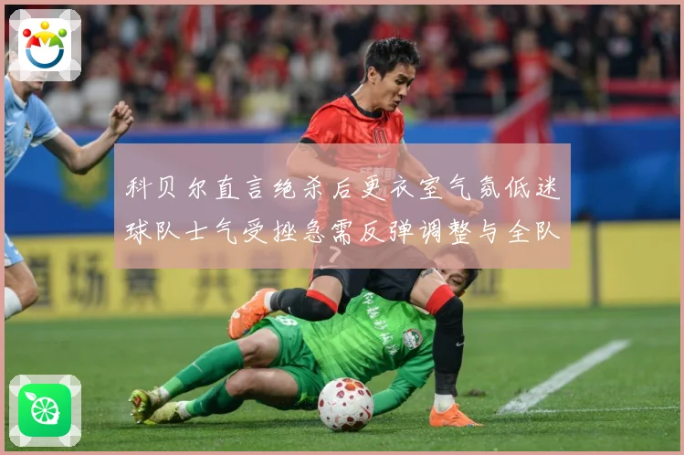 科贝尔直言绝杀后更衣室气氛低迷球队士气受挫急需反弹调整与全队成长观察：最新赛事动态与深度分析