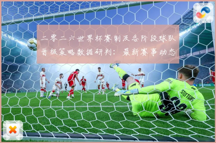 二零二六世界杯赛制及各阶段球队晋级策略数据研判：最新赛事动态与深度分析