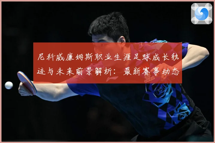 尼科威廉姆斯职业生涯足球成长轨迹与未来前景解析：最新赛事动态与深度分析