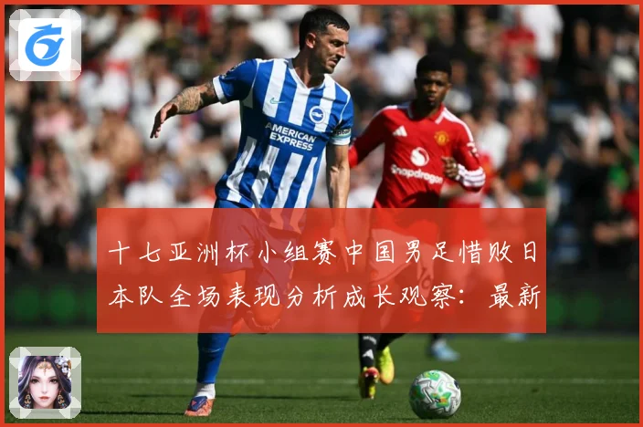 十七亚洲杯小组赛中国男足惜败日本队全场表现分析成长观察：最新赛事动态与深度分析
