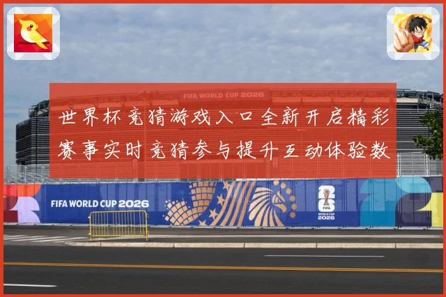 世界杯竞猜游戏入口全新开启精彩赛事实时竞猜参与提升互动体验数据研判：最新赛事动态与深度分析