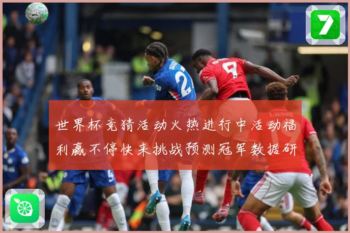 世界杯竞猜活动火热进行中活动福利赢不停快来挑战预测冠军数据研判：最新赛事动态与深度分析