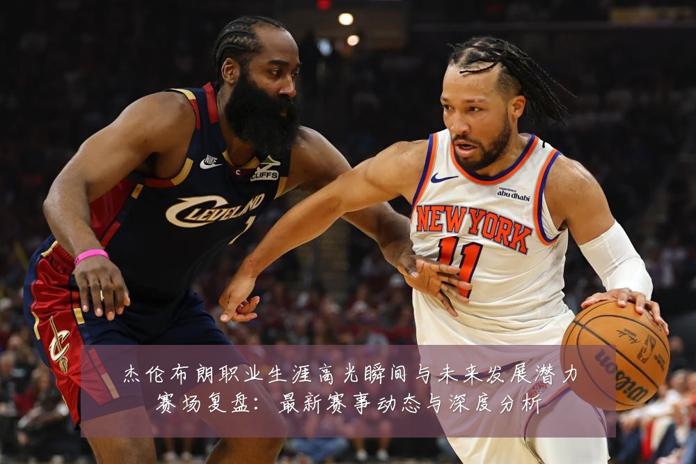 杰伦布朗职业生涯高光瞬间与未来发展潜力赛场复盘:最新赛事动态与深度分析