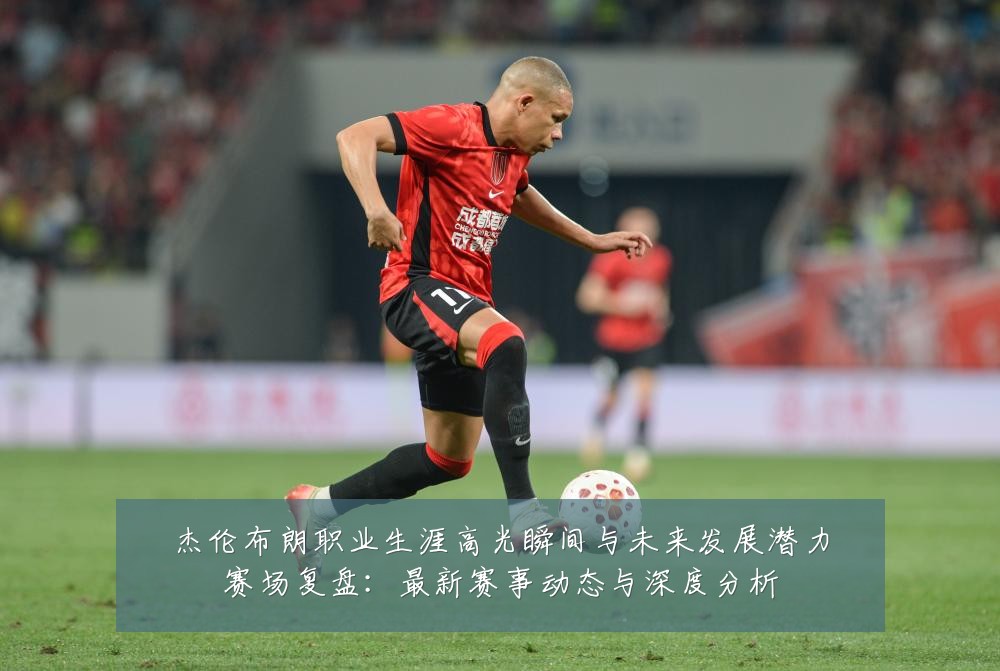杰伦布朗职业生涯高光瞬间与未来发展潜力赛场复盘:最新赛事动态与深度分析