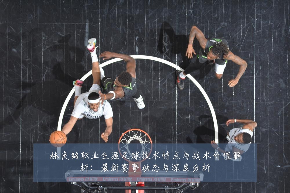 林良铭职业生涯足球技术特点与战术价值解析:最新赛事动态与深度分析