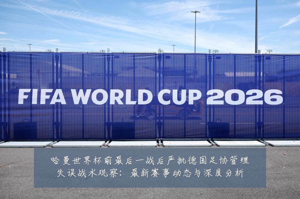 哈曼世界杯前最后一战后严批德国足协管理失误战术观察:最新赛事动态与深度分析