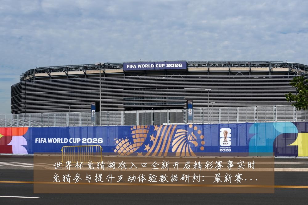 世界杯竞猜游戏入口全新开启精彩赛事实时竞猜参与提升互动体验数据研判:最新赛事动态与深度分析