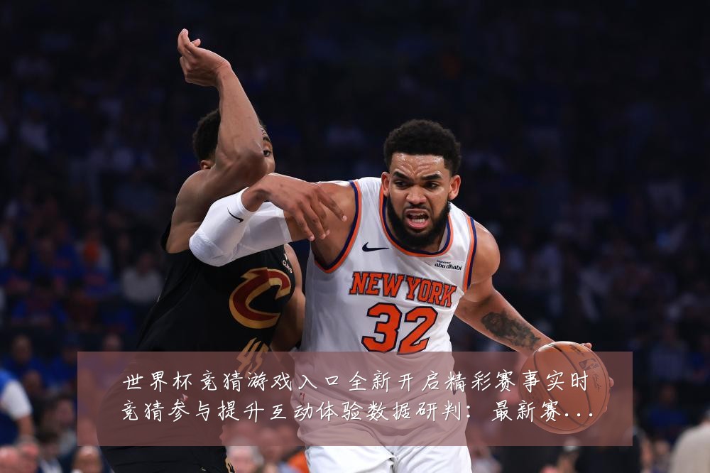 世界杯竞猜游戏入口全新开启精彩赛事实时竞猜参与提升互动体验数据研判:最新赛事动态与深度分析
