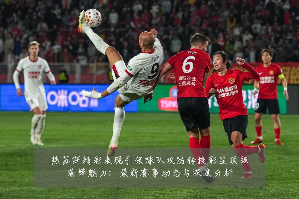 热苏斯精彩表现引领球队攻防转换彰显顶级前锋魅力:最新赛事动态与深度分析