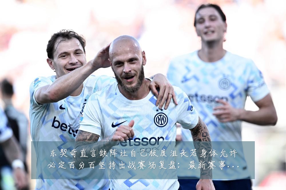 东契奇直言缺阵让自己极度沮丧若身体允许必定百分百坚持出战赛场复盘:最新赛事动态与深度分析