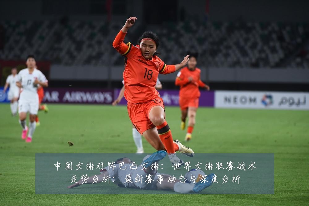 中国女排对阵巴西女排:世界女排联赛战术走势分析:最新赛事动态与深度分析