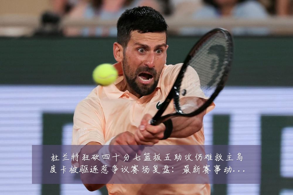 杜兰特狂砍四十分七篮板五助攻仍难救主乌度卡被驱逐惹争议赛场复盘:最新赛事动态与深度分析