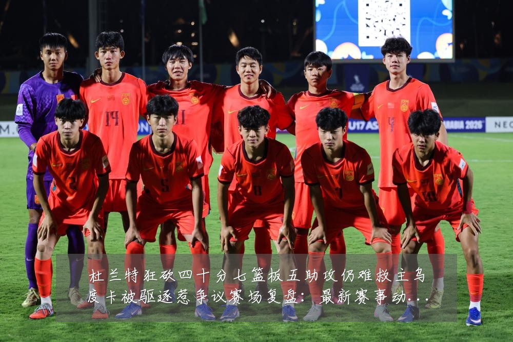 杜兰特狂砍四十分七篮板五助攻仍难救主乌度卡被驱逐惹争议赛场复盘:最新赛事动态与深度分析