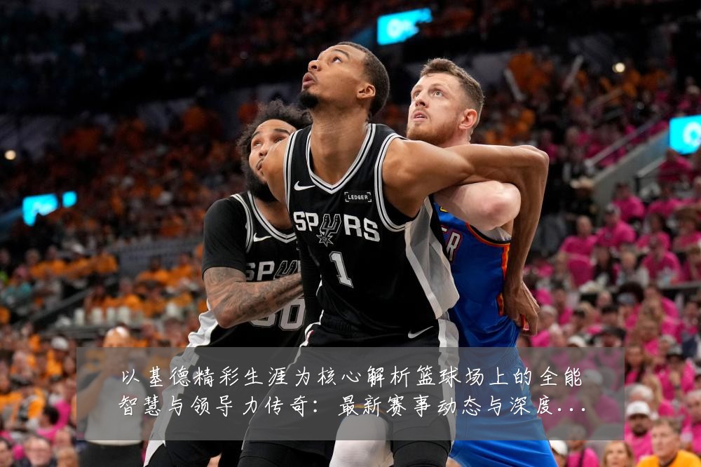 以基德精彩生涯为核心解析篮球场上的全能智慧与领导力传奇:最新赛事动态与深度分析