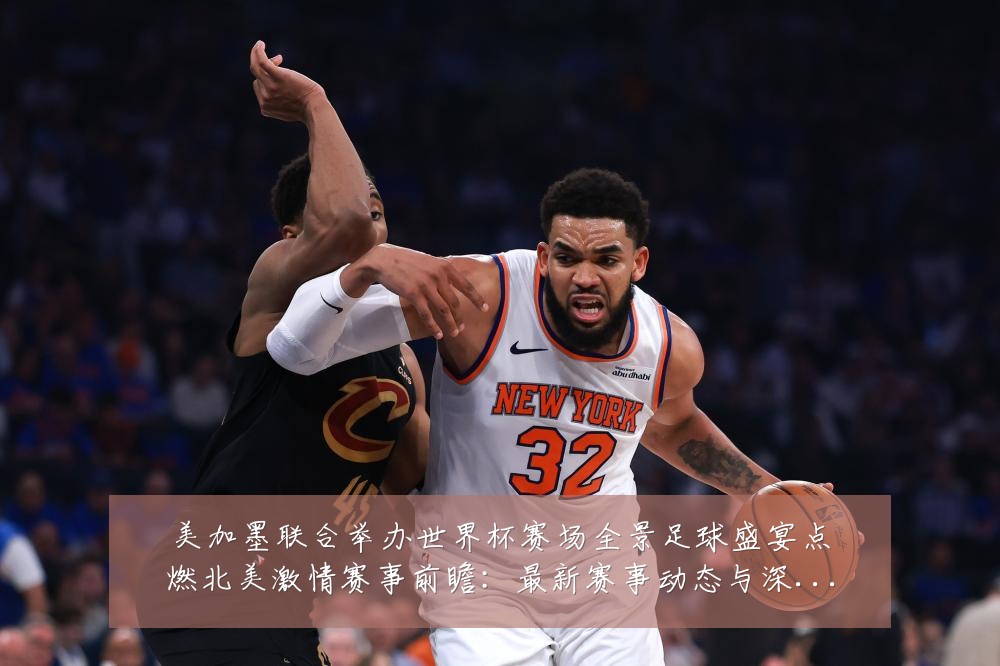 美加墨联合举办世界杯赛场全景足球盛宴点燃北美激情赛事前瞻:最新赛事动态与深度分析